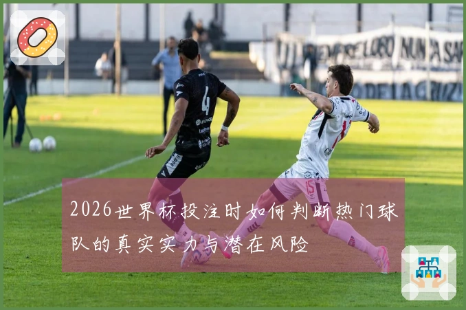 2026世界杯投注时如何判断热门球队的真实实力与潜在风险