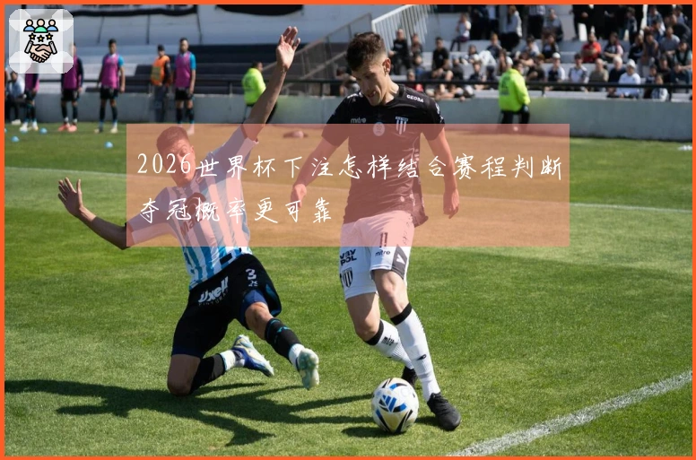 2026世界杯下注怎样结合赛程判断夺冠概率更可靠