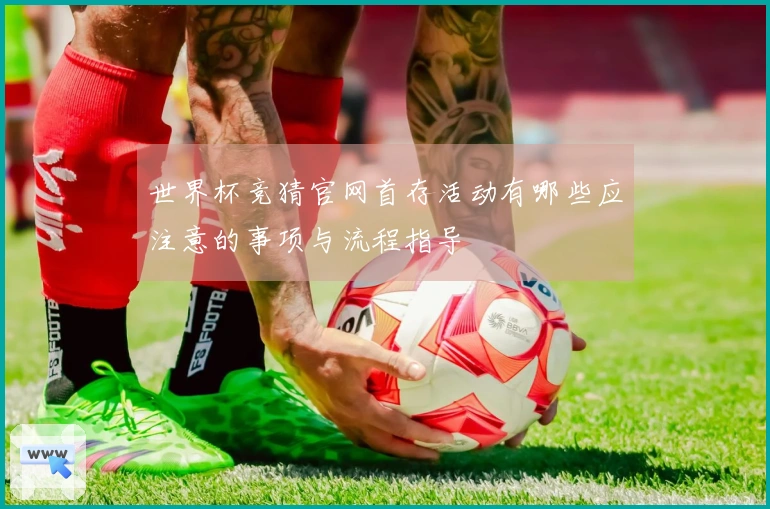 世界杯竞猜官网首存活动有哪些应注意的事项与流程指导